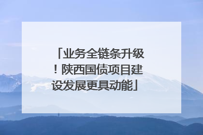 业务全链条升级！陕西国债项目建设发展更具动能
