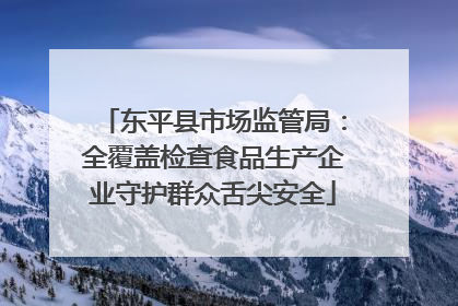 东平县市场监管局：全覆盖检查食品生产企业守护群众舌尖安全