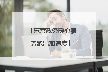 东营政务暖心服务跑出加速度