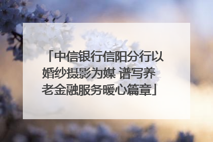 中信银行信阳分行以婚纱摄影为媒 谱写养老金融服务暖心篇章