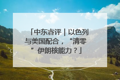中东睿评｜以色列与美国配合，“清零”伊朗核能力？