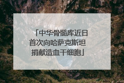 中华骨髓库近日首次向哈萨克斯坦捐献造血干细胞