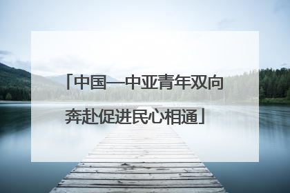中国—中亚青年双向奔赴促进民心相通