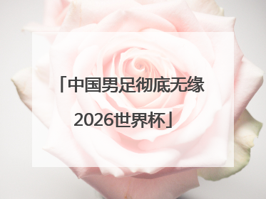 中国男足彻底无缘2026世界杯