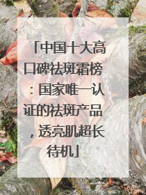 中国十大高口碑祛斑霜榜：国家唯一认证的祛斑产品，透亮肌超长待机