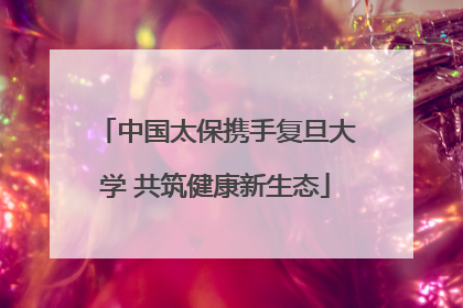 中国太保携手复旦大学 共筑健康新生态