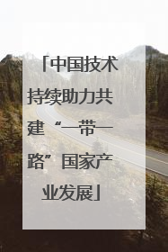 中国技术持续助力共建“一带一路”国家产业发展