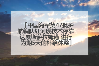 中国海军第47批护航编队红河舰技术停靠达累斯萨拉姆港 进行为期5天的补给休整