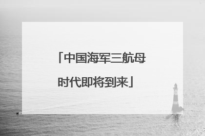 中国海军三航母时代即将到来