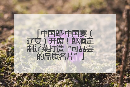 中国郎·中国宴（辽宴）开席！郎酒定制辽菜打造“可品尝的品质名片”