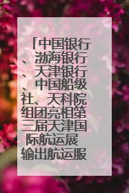 中国银行、渤海银行、天津银行、中国船级社、天科院组团亮相第三届天津国际航运展 输出航运服务“中国方案”