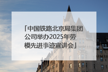 中国铁路北京局集团公司举办2025年劳模先进事迹宣讲会