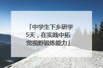 中学生下乡研学5天，在实践中拓宽视野锻炼能力
