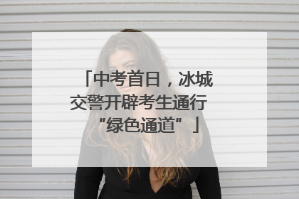 中考首日，冰城交警开辟考生通行“绿色通道”