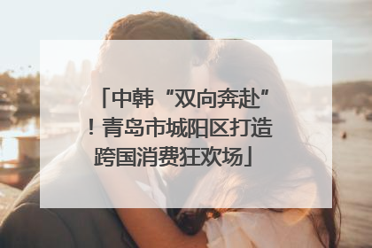 中韩“双向奔赴”！青岛市城阳区打造跨国消费狂欢场