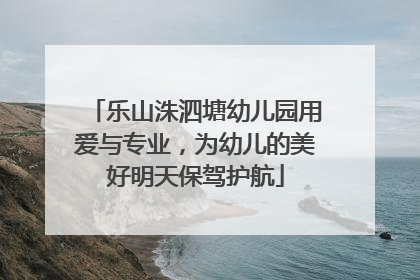 乐山洙泗塘幼儿园用爱与专业，为幼儿的美好明天保驾护航