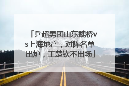 乒超男团山东魏桥vs上海地产，对阵名单出炉，王楚钦不出场