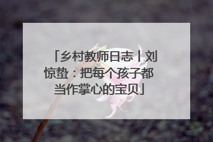 乡村教师日志丨刘惊蛰：把每个孩子都当作掌心的宝贝