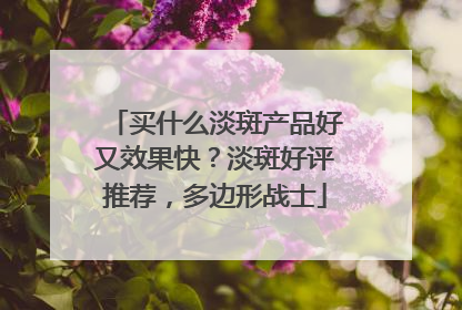 买什么淡斑产品好又效果快？淡斑好评推荐，多边形战士