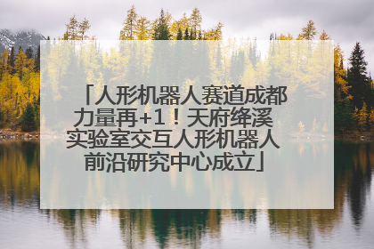 人形机器人赛道成都力量再+1！天府绛溪实验室交互人形机器人前沿研究中心成立