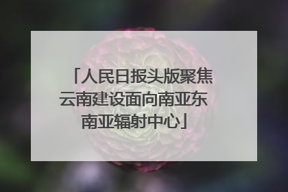 人民日报头版聚焦云南建设面向南亚东南亚辐射中心