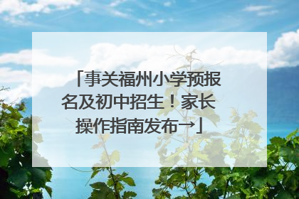 事关福州小学预报名及初中招生！家长操作指南发布→