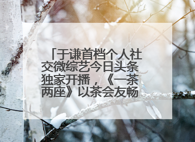 于谦首档个人社交微综艺今日头条独家开播，《一茶两座》以茶会友畅聊人生哲学