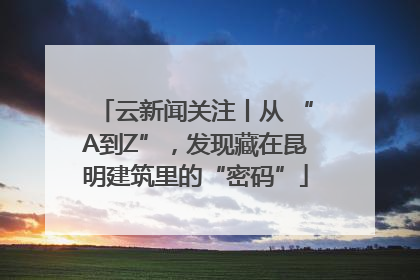 云新闻关注丨从 “A到Z”，发现藏在昆明建筑里的“密码”