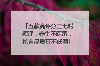 五款高评分三七粉横评，养生不踩雷，榜首品质真不低调
