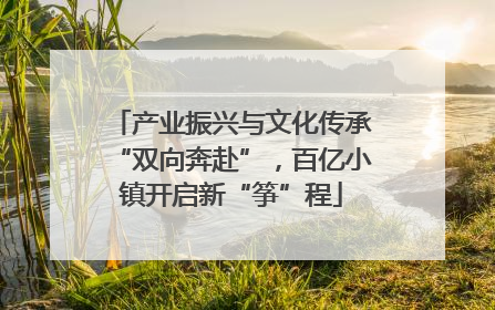产业振兴与文化传承“双向奔赴”，百亿小镇开启新“筝”程