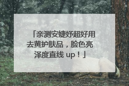 亲测安婕妤超好用去黄护肤品，脸色亮泽度直线 up！