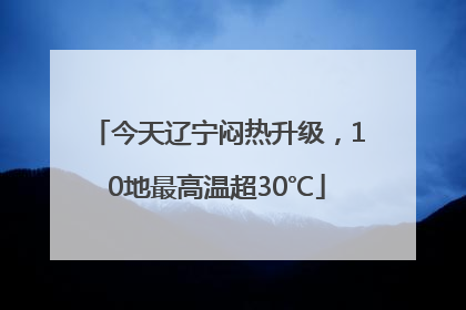 今天辽宁闷热升级，10地最高温超30℃