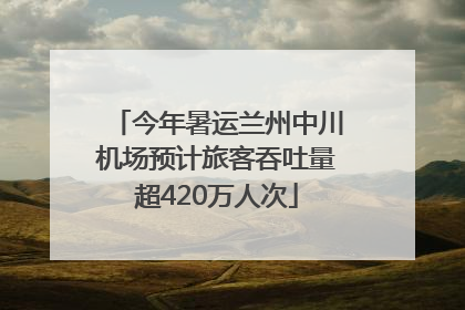 今年暑运兰州中川机场预计旅客吞吐量超420万人次
