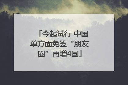 今起试行 中国单方面免签“朋友圈”再增4国