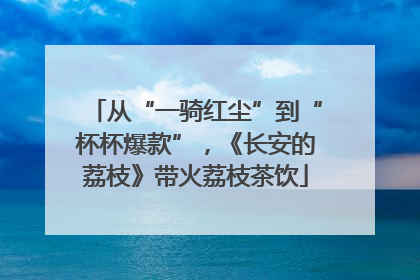 从“一骑红尘”到“杯杯爆款”，《长安的荔枝》带火荔枝茶饮