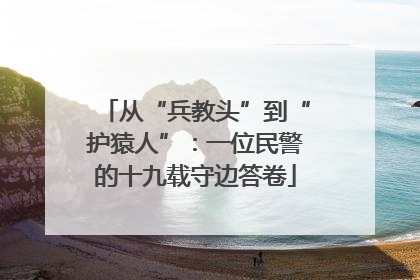 从“兵教头”到“护猿人”：一位民警的十九载守边答卷