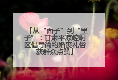 从“面子”到“里子”：甘肃平凉崆峒区倡导简约婚丧礼俗获群众点赞