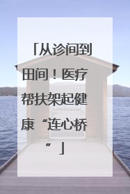 从诊间到田间！医疗帮扶架起健康“连心桥”