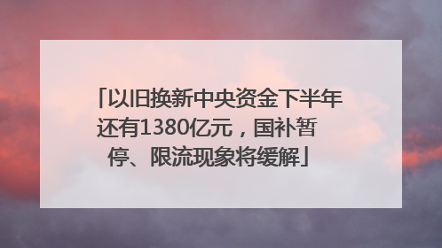 以旧换新中央资金下半年还有1380亿元，国补暂停、限流现象将缓解