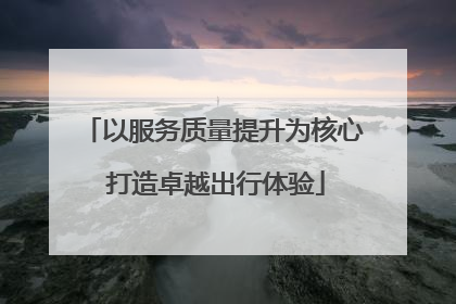 以服务质量提升为核心 打造卓越出行体验