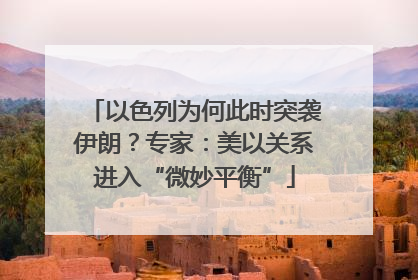 以色列为何此时突袭伊朗？专家：美以关系进入“微妙平衡”