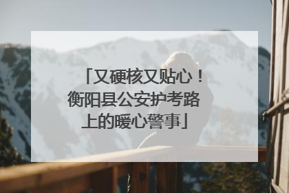 又硬核又贴心！衡阳县公安护考路上的暖心警事