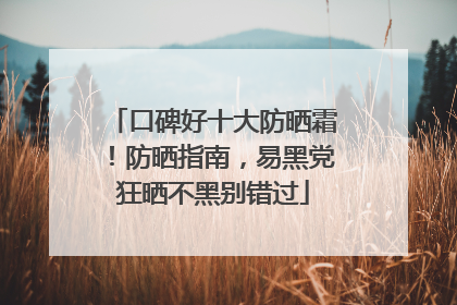 口碑好十大防晒霜！防晒指南，易黑党狂晒不黑别错过