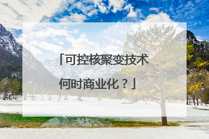 可控核聚变技术何时商业化？