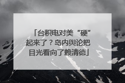 台积电对美“硬”起来了？岛内舆论把目光看向了赖清德