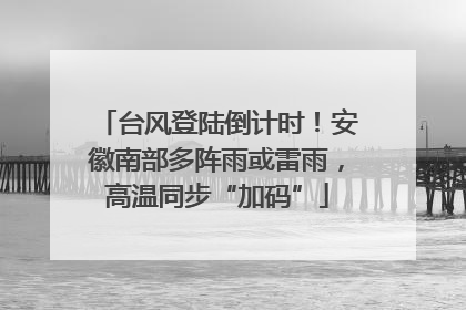 台风登陆倒计时！安徽南部多阵雨或雷雨，高温同步“加码”