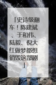 史诗级翻车！陈建斌、于和伟、陆毅、倪大红做梦都想销毁这部剧