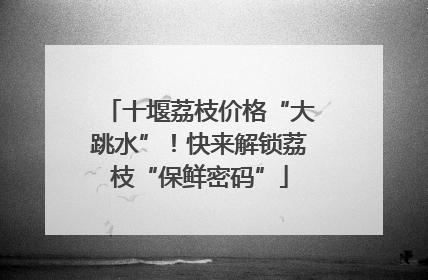 十堰荔枝价格“大跳水”！快来解锁荔枝“保鲜密码”