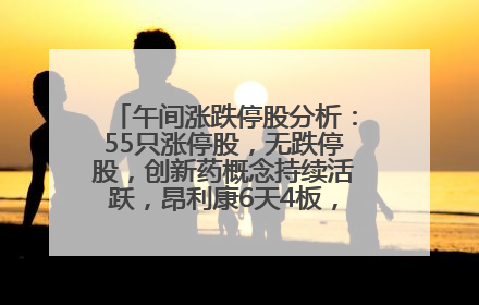 午间涨跌停股分析：55只涨停股，无跌停股，创新药概念持续活跃，昂利康6天4板，众生药业2连板