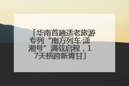 华南首趟适老旅游专列“南方列车·潇湘号”满载启程，17天横跨新青甘